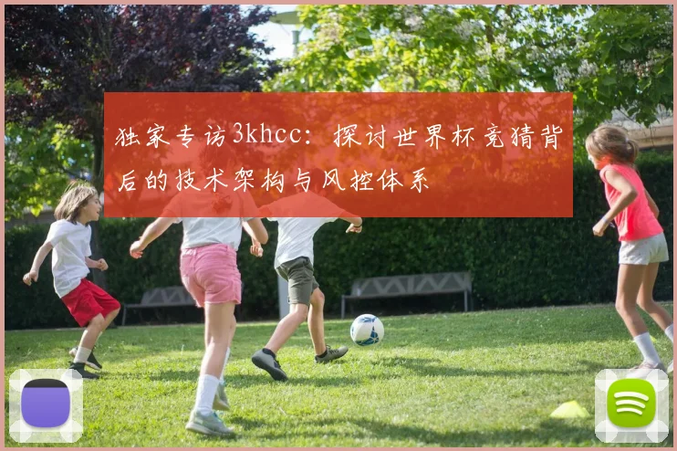 独家专访3khcc：探讨世界杯竞猜背后的技术架构与风控体系